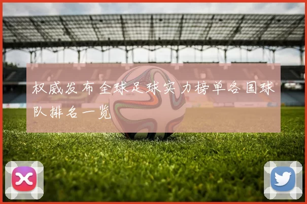 权威发布全球足球实力榜单各国球队排名一览